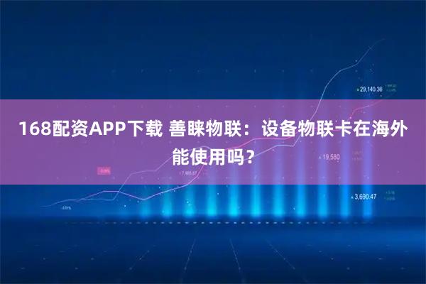 168配资APP下载 善睐物联：设备物联卡在海外能使用吗？