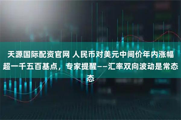 天源国际配资官网 人民币对美元中间价年内涨幅超一千五百基点,专家提醒——汇率双向波动是常态