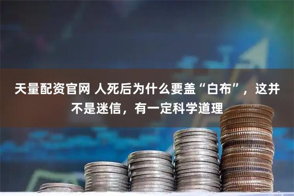 天量配资官网 人死后为什么要盖“白布”,这并不是迷信,有一定科学道理