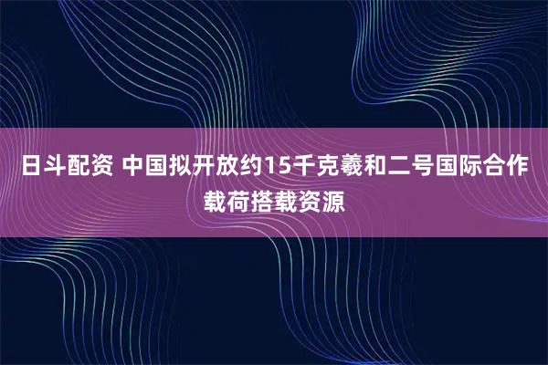 日斗配资 中国拟开放约15千克羲和二号国际合作载荷搭载资源
