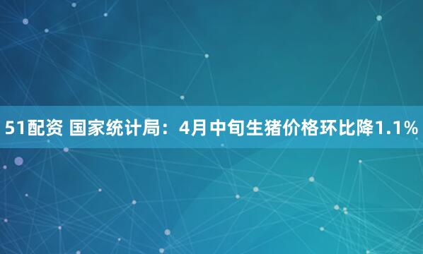 51配资 国家统计局：4月中旬生猪价格环比降1.1%
